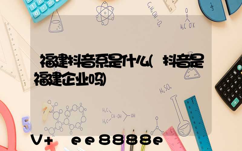 福建抖音系是什么(抖音是福建企业吗)