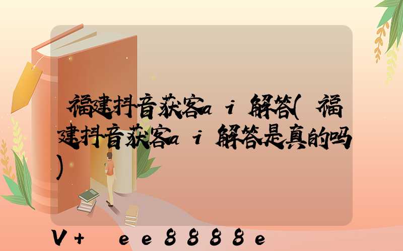 福建抖音获客ai解答(福建抖音获客ai解答是真的吗)