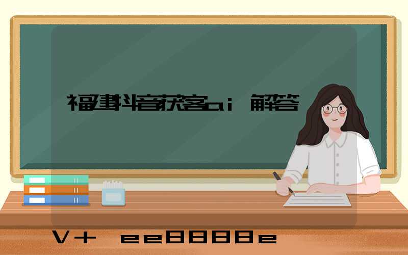 福建抖音获客ai解答