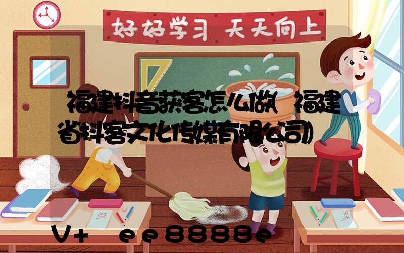 福建抖音获客怎么做(福建省抖客文化传媒有限公司)