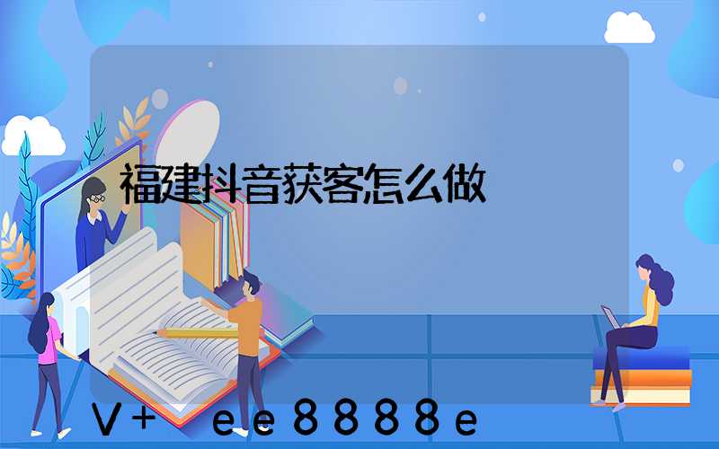 福建抖音获客怎么做