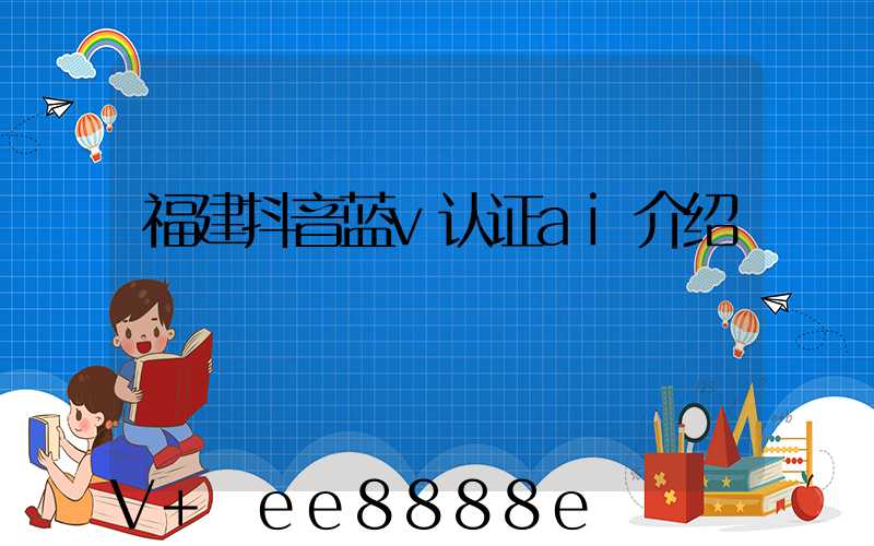 福建抖音蓝v认证ai介绍