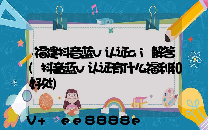 福建抖音蓝v认证ai解答(抖音蓝v认证有什么福利和好处)