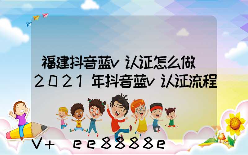 福建抖音蓝v认证怎么做(2021年抖音蓝v认证流程)