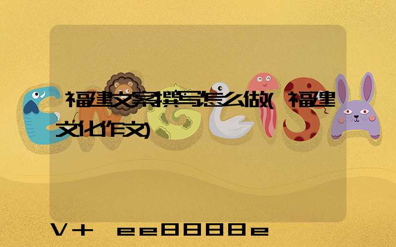 福建文案撰写怎么做(福建文化作文)