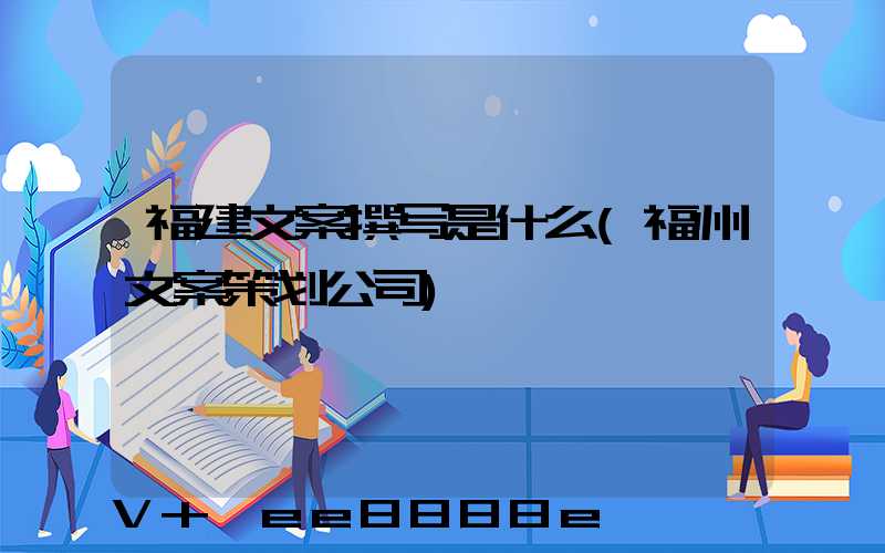 福建文案撰写是什么(福州文案策划公司)