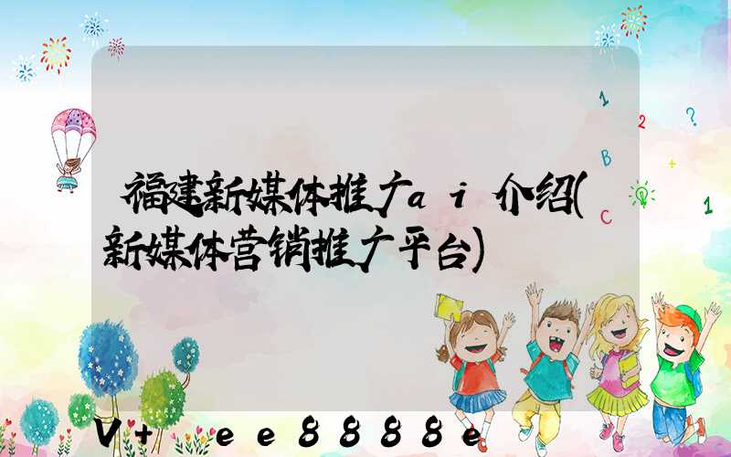 福建新媒体推广ai介绍(新媒体营销推广平台)