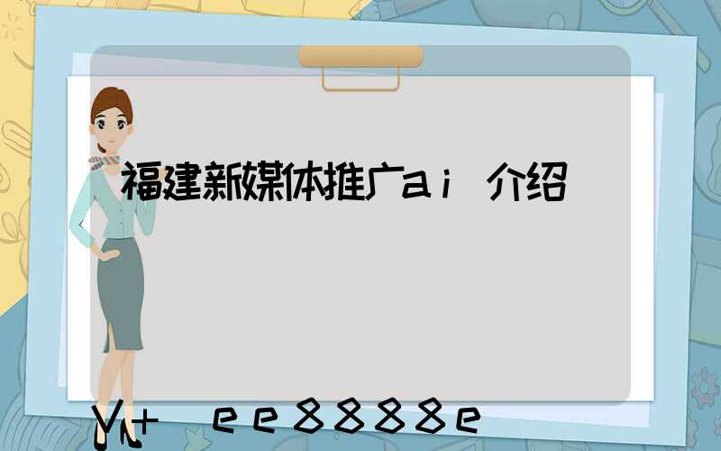 福建新媒体推广ai介绍