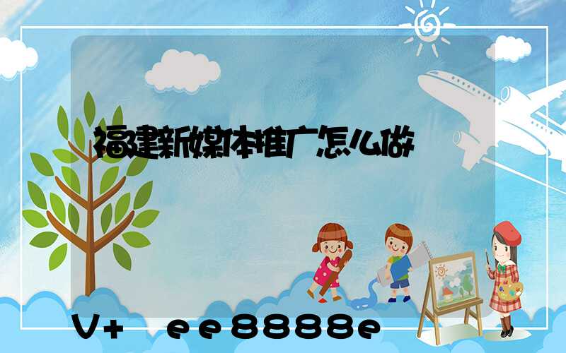 福建新媒体推广怎么做