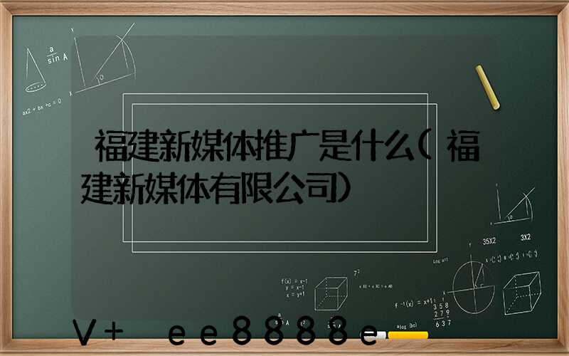 福建新媒体推广是什么(福建新媒体有限公司)