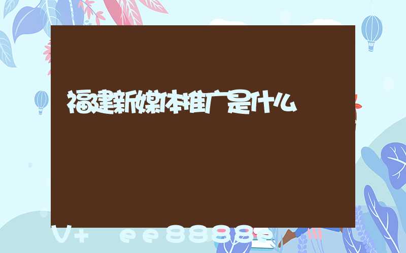 福建新媒体推广是什么