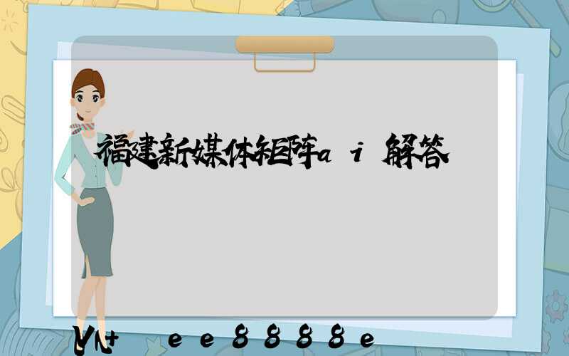 福建新媒体矩阵ai解答