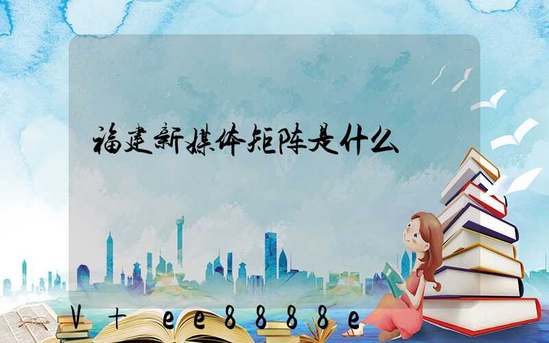 福建新媒体矩阵是什么