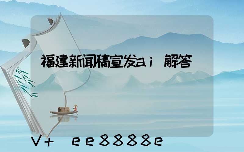 福建新闻稿宣发ai解答