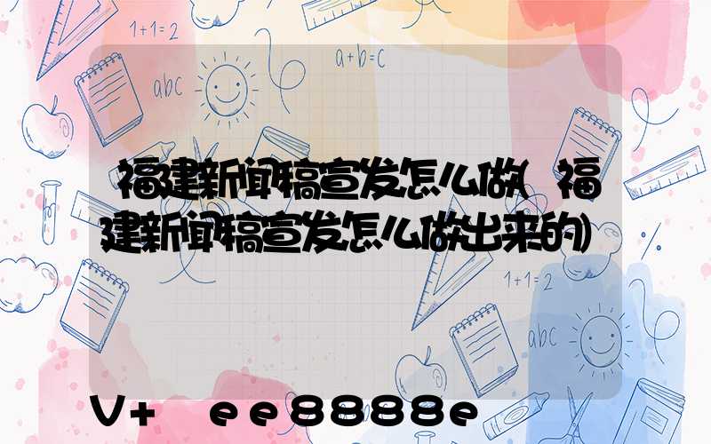 福建新闻稿宣发怎么做(福建新闻稿宣发怎么做出来的)