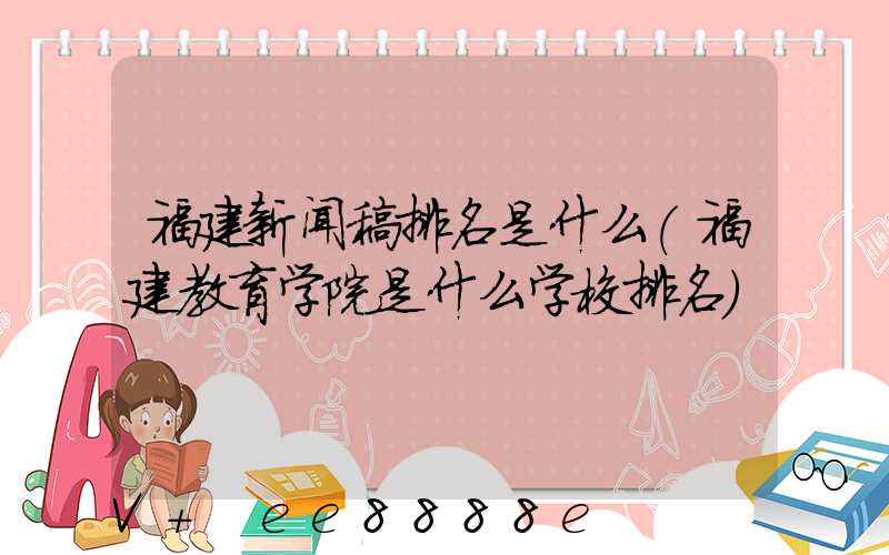 福建新闻稿排名是什么(福建教育学院是什么学校排名)