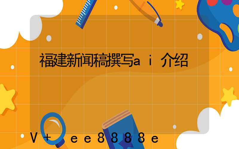 福建新闻稿撰写ai介绍