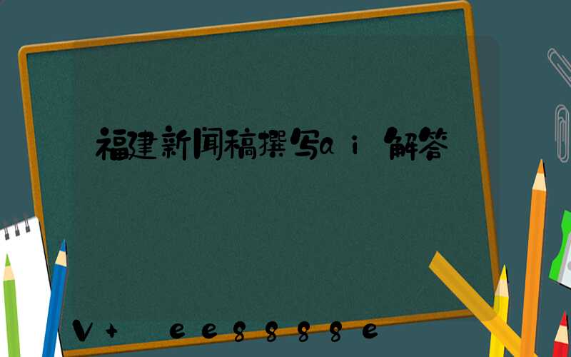 福建新闻稿撰写ai解答