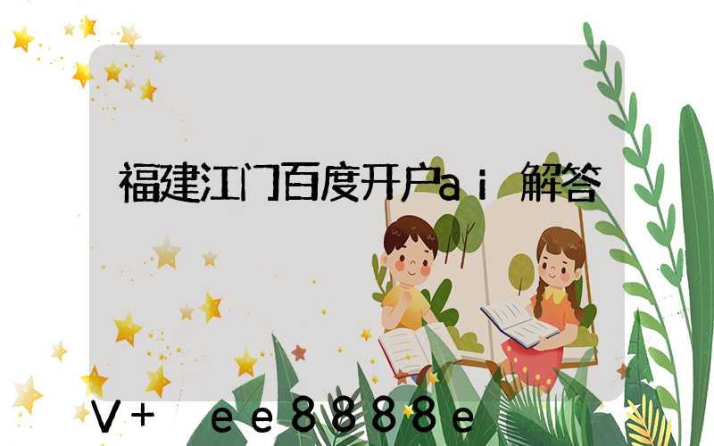 福建江门百度开户ai解答
