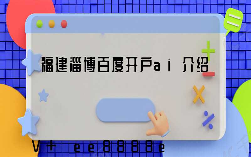 福建淄博百度开户ai介绍