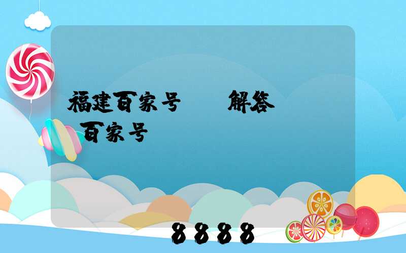 福建百家号ai解答(app百家号)