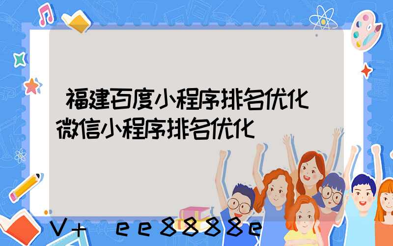 福建百度小程序排名优化(微信小程序排名优化)