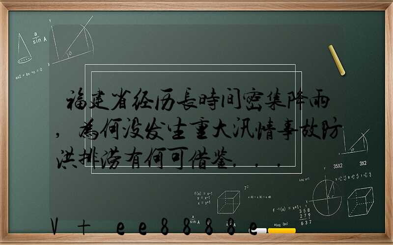 福建省经历长时间密集降雨,为何没发生重大汛情事故防洪排涝有何可借鉴...