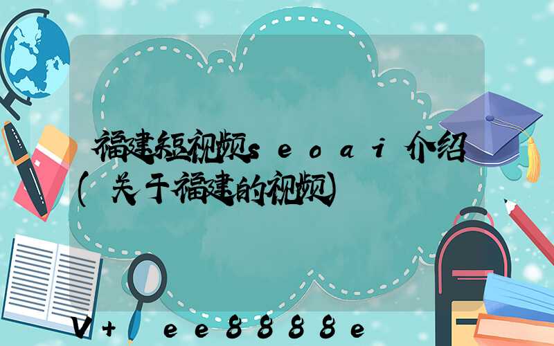 福建短视频seoai介绍(关于福建的视频)