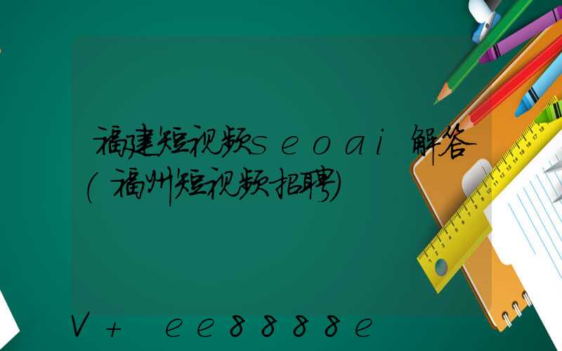 福建短视频seoai解答(福州短视频招聘)
