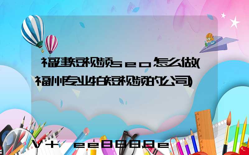 福建短视频seo怎么做(福州专业拍短视频的公司)