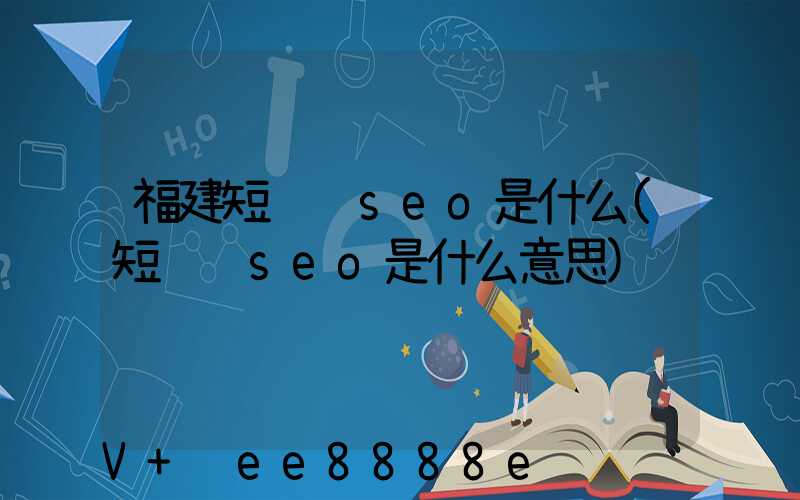 福建短视频seo是什么(短视频seo是什么意思)