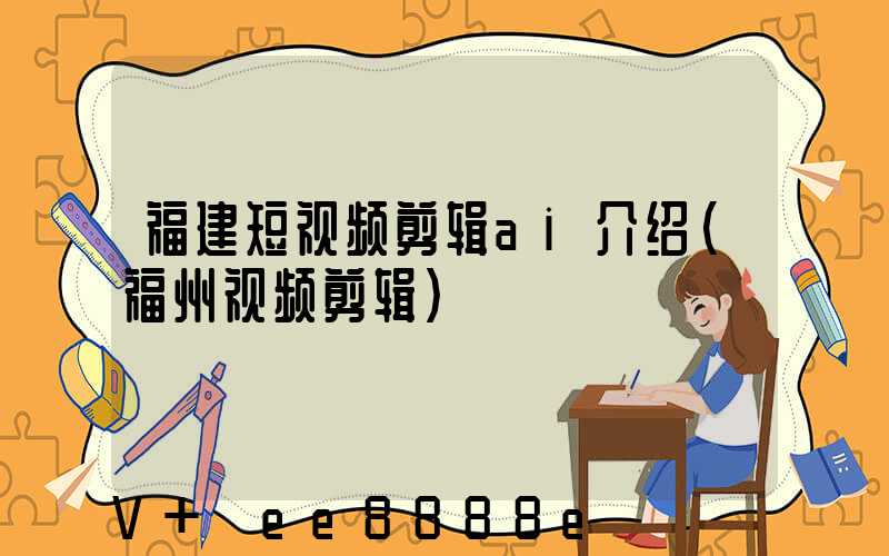福建短视频剪辑ai介绍(福州视频剪辑)