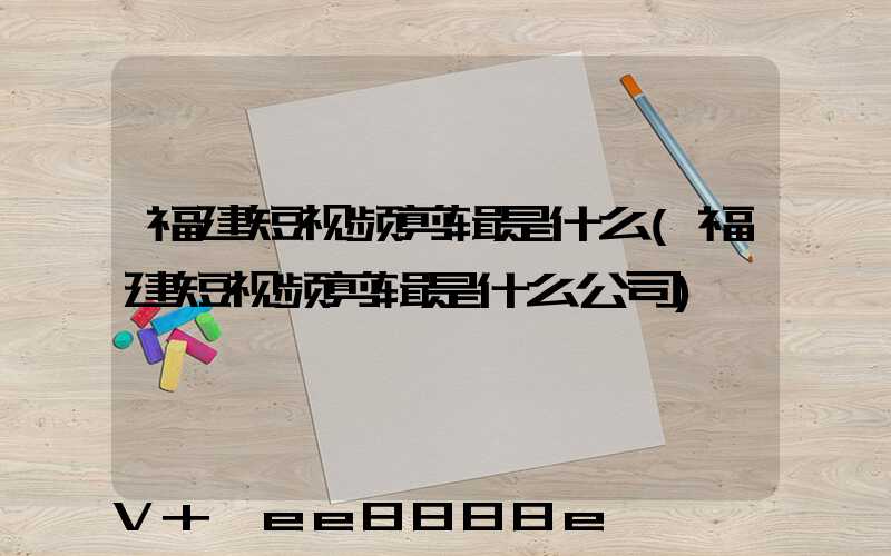 福建短视频剪辑是什么(福建短视频剪辑是什么公司)