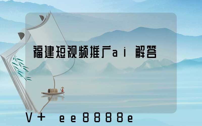 福建短视频推广ai解答