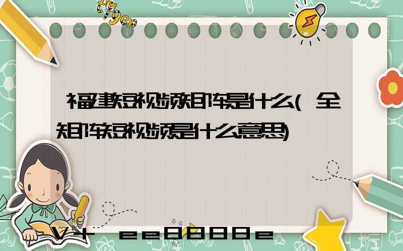福建短视频矩阵是什么(全矩阵短视频是什么意思)
