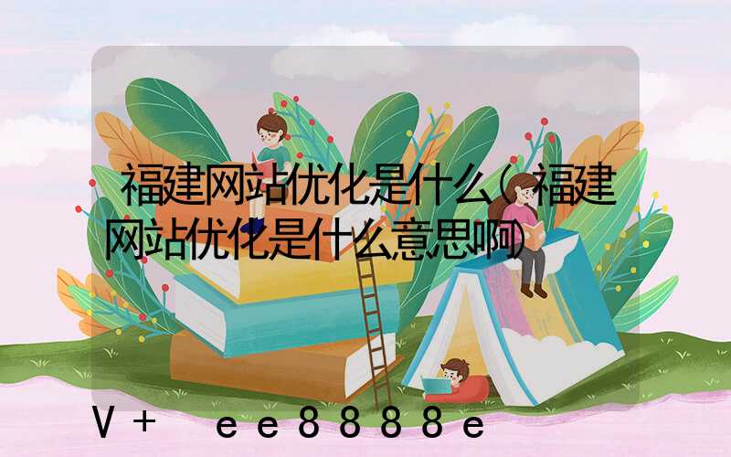 福建网站优化是什么(福建网站优化是什么意思啊)