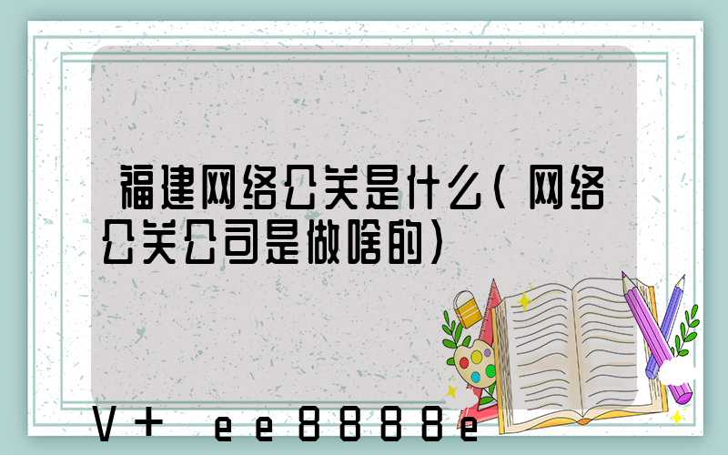 福建网络公关是什么(网络公关公司是做啥的)
