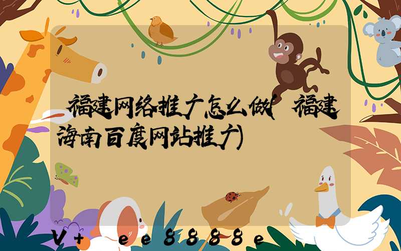 福建网络推广怎么做(福建海南百度网站推广)