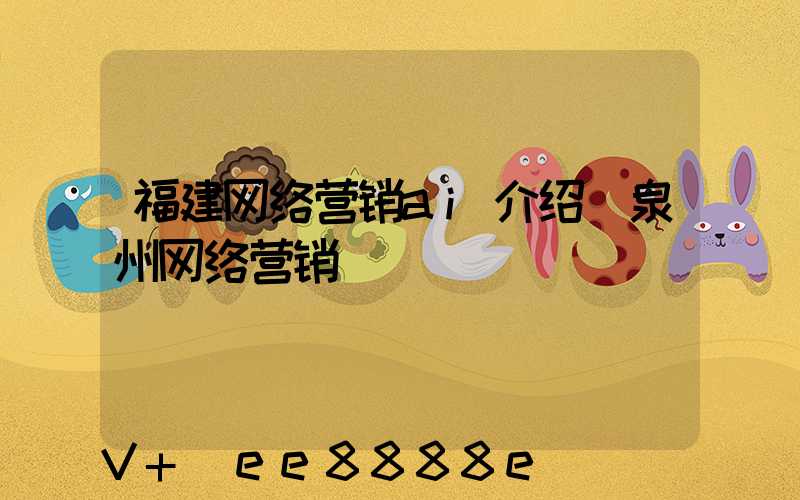 福建网络营销ai介绍(泉州网络营销)