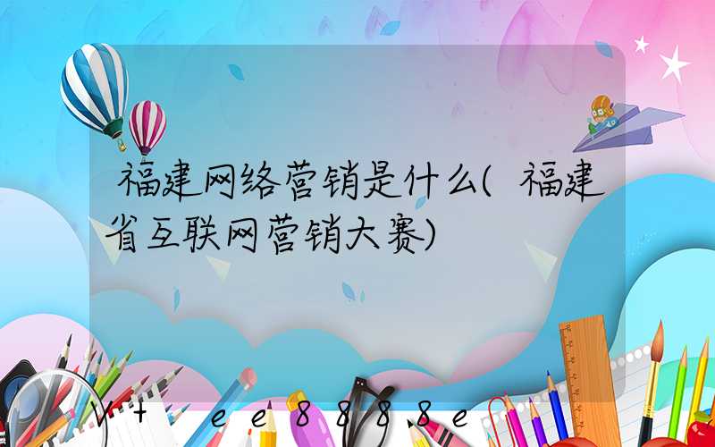 福建网络营销是什么(福建省互联网营销大赛)