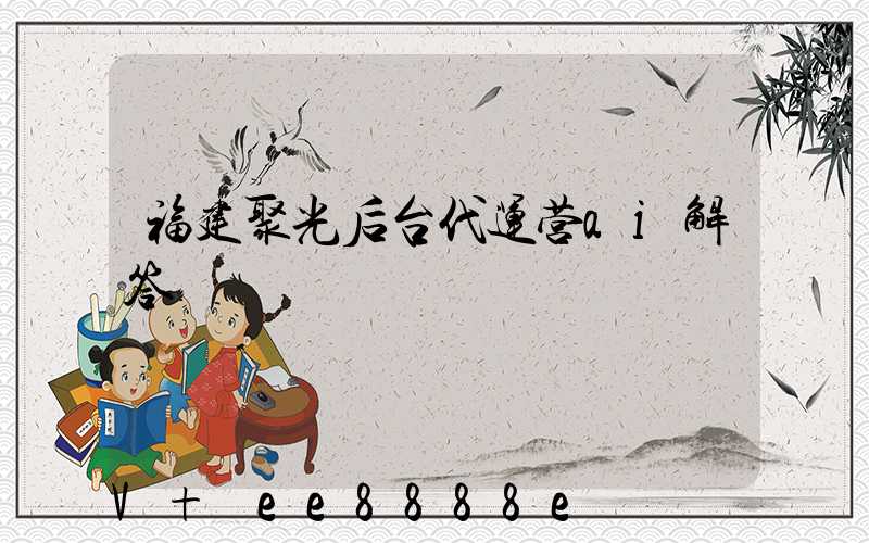 福建聚光后台代运营ai解答