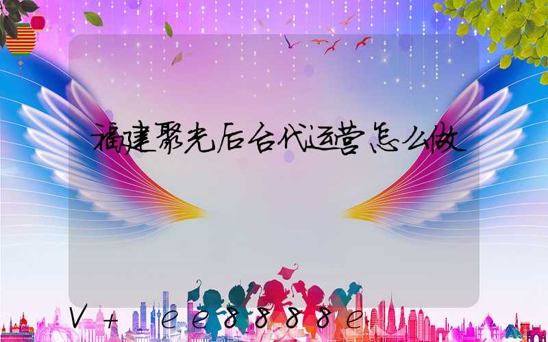 福建聚光后台代运营怎么做