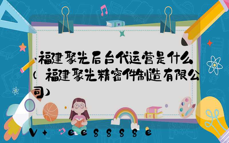 福建聚光后台代运营是什么(福建聚光精密件制造有限公司)