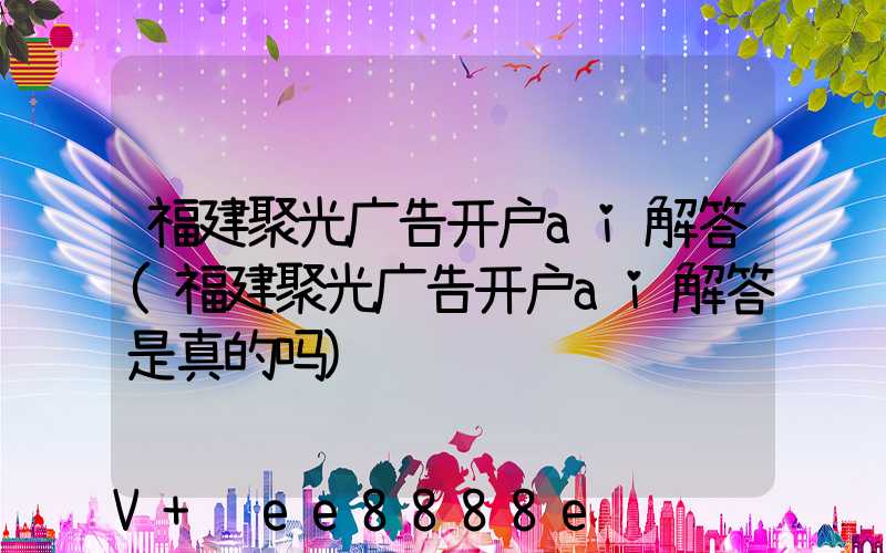 福建聚光广告开户ai解答(福建聚光广告开户ai解答是真的吗)
