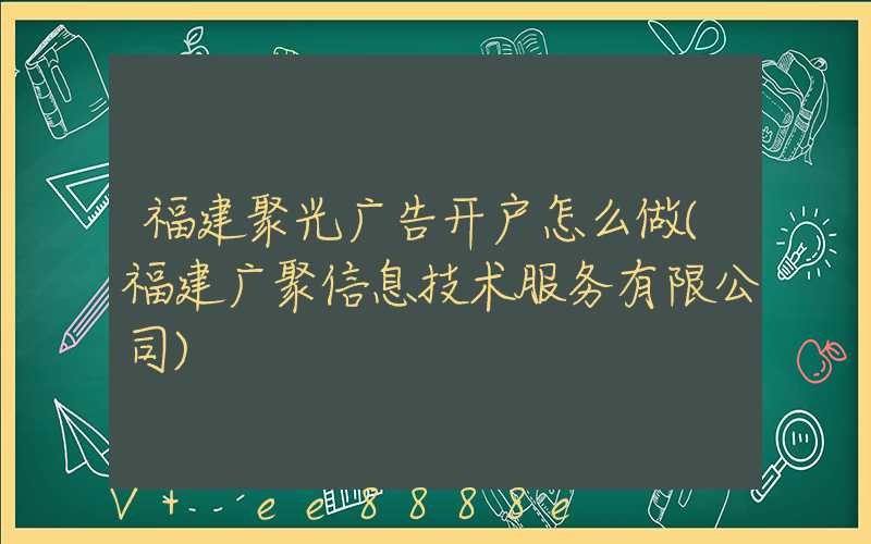 福建聚光广告开户怎么做(福建广聚信息技术服务有限公司)