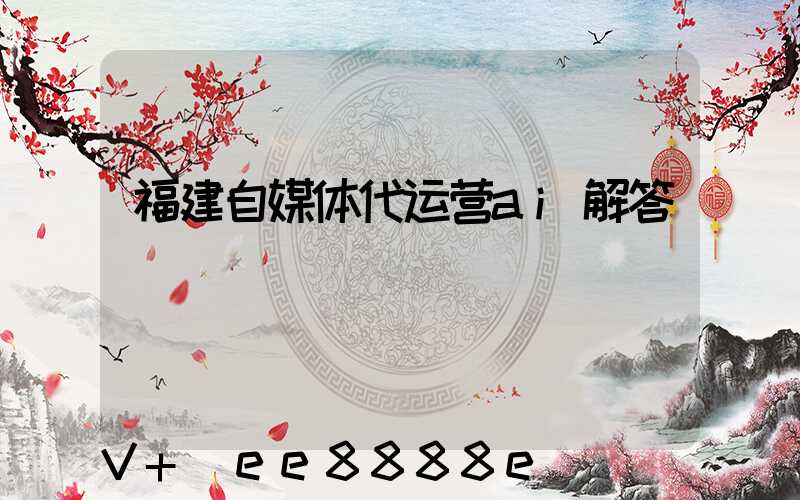 福建自媒体代运营ai解答