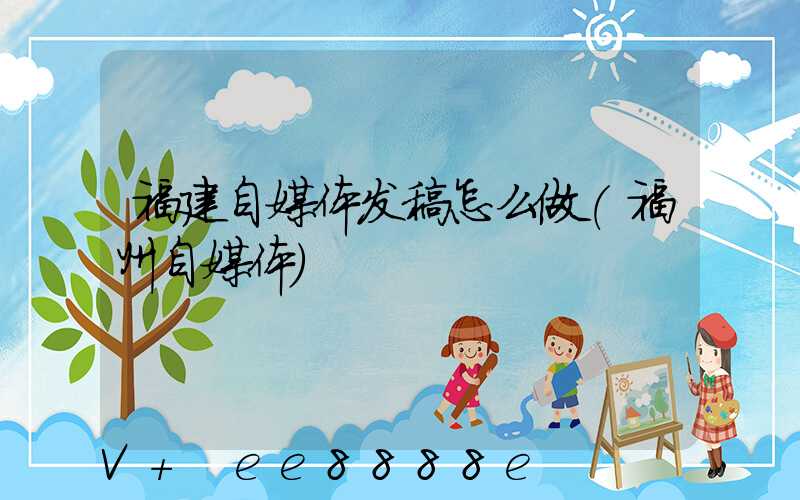 福建自媒体发稿怎么做(福州自媒体)