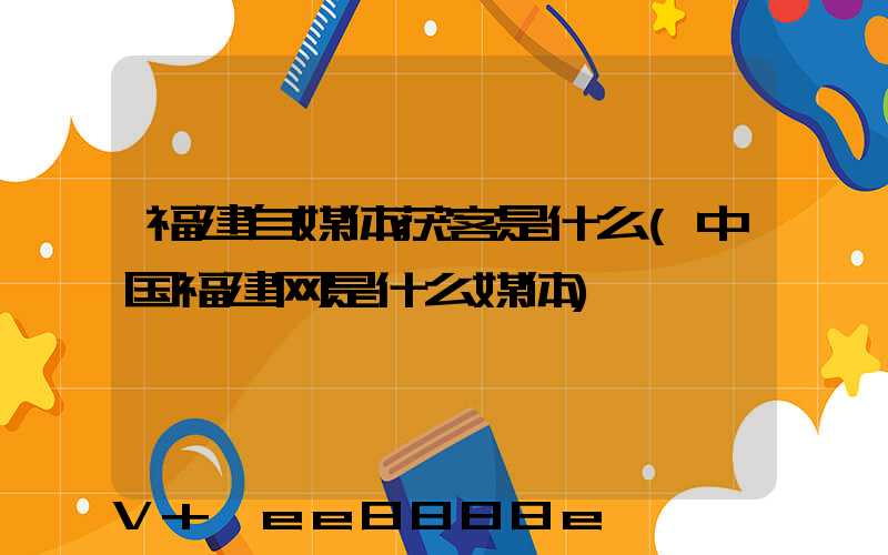 福建自媒体获客是什么(中国福建网是什么媒体)