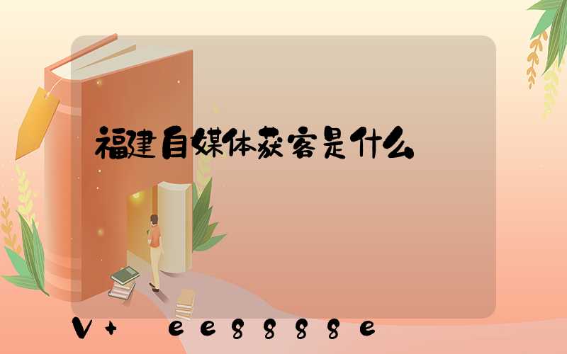 福建自媒体获客是什么
