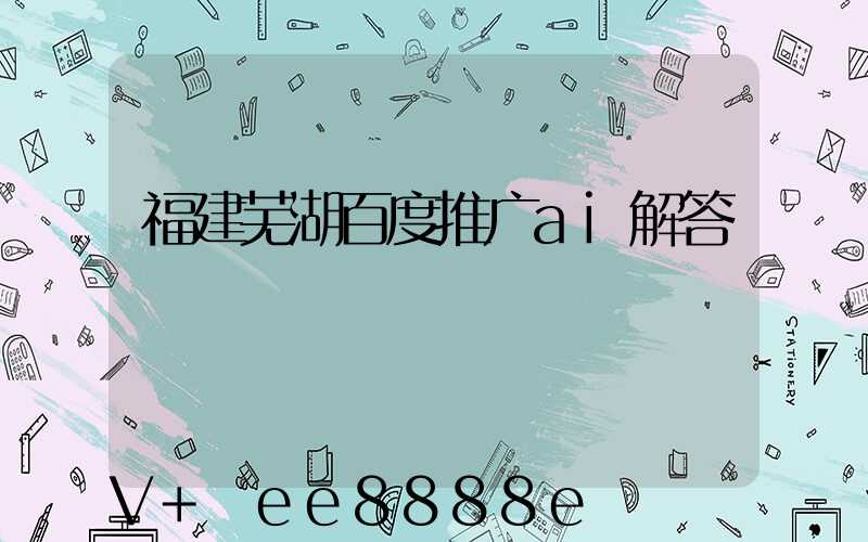 福建芜湖百度推广ai解答